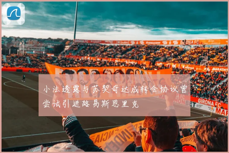 小法透露与苏契奇达成转会协议曾尝试引进路易斯恩里克