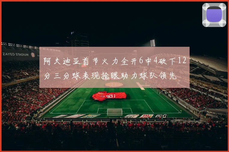 阿夫迪亚首节火力全开6中4砍下12分三分球表现抢眼助力球队领先