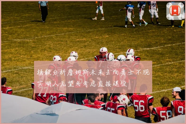杨毅分析詹姆斯未来去向勇士不现实湖人无望或考虑直接退役