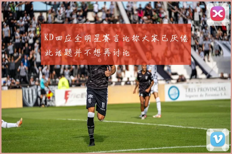 KD回应全明星赛言论称大家已厌倦此话题并不想再讨论